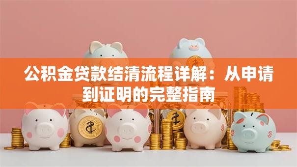 公积金贷款结清流程详解：从申请到证明的完整指南