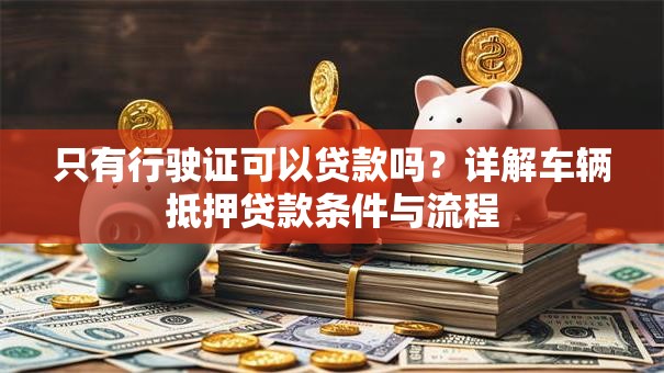 只有行驶证可以贷款吗？详解车辆抵押贷款条件与流程