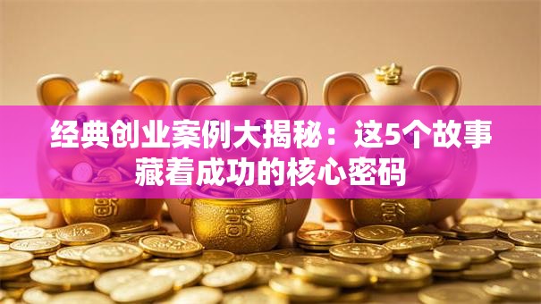 经典创业案例大揭秘：这5个故事藏着成功的核心密码