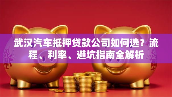 武汉汽车抵押贷款公司如何选？流程、利率、避坑指南全解析