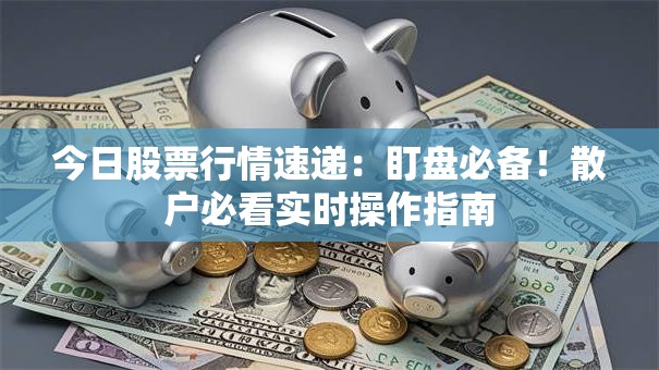今日股票行情速递：盯盘必备！散户必看实时操作指南