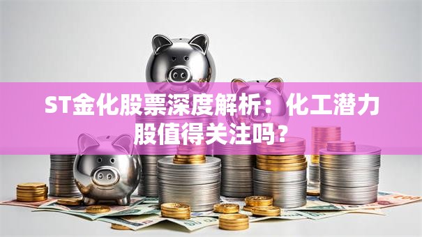 ST金化股票深度解析：化工潜力股值得关注吗？