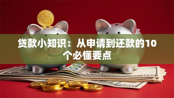 贷款小知识：从申请到还款的10个必懂要点