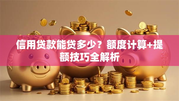 信用贷款能贷多少？额度计算+提额技巧全解析