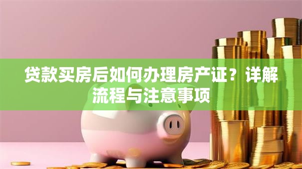 贷款买房后如何办理房产证？详解流程与注意事项