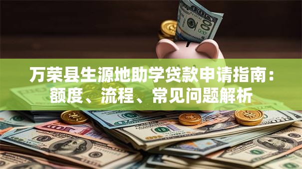 万荣县生源地助学贷款申请指南：额度、流程、常见问题解析