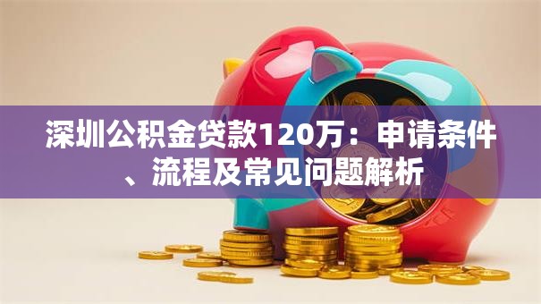 深圳公积金贷款120万：申请条件、流程及常见问题解析