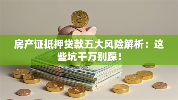 房产证抵押贷款五大风险解析：这些坑千万别踩！