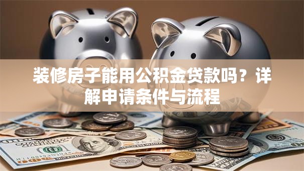 装修房子能用公积金贷款吗？详解申请条件与流程