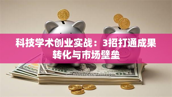 科技学术创业实战：3招打通成果转化与市场壁垒