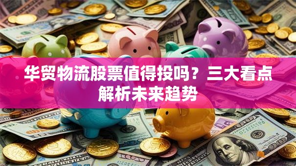 华贸物流股票值得投吗？三大看点解析未来趋势