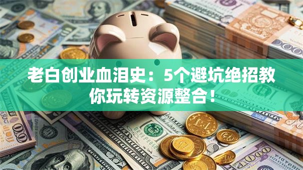 老白创业血泪史：5个避坑绝招教你玩转资源整合！