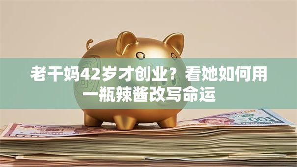 老干妈42岁才创业？看她如何用一瓶辣酱改写命运