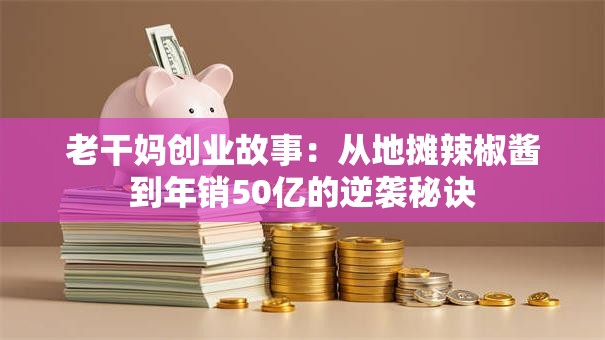老干妈创业故事：从地摊辣椒酱到年销50亿的逆袭秘诀