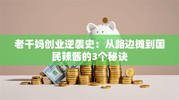 老干妈创业逆袭史：从路边摊到国民辣酱的3个秘诀