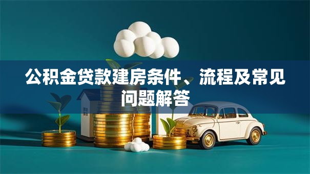 公积金贷款建房条件、流程及常见问题解答