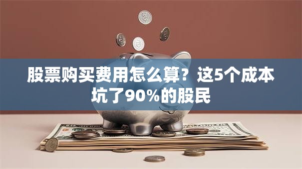 股票购买费用怎么算？这5个成本坑了90%的股民