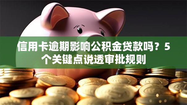 信用卡逾期影响公积金贷款吗？5个关键点说透审批规则