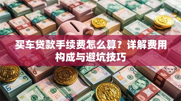 买车贷款手续费怎么算？详解费用构成与避坑技巧