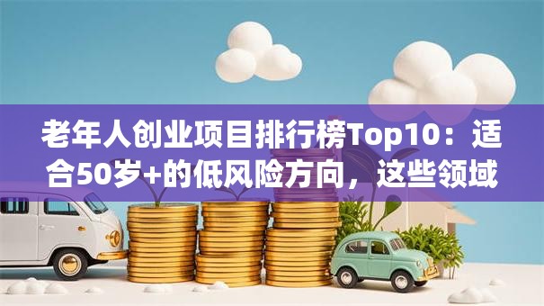 老年人创业项目排行榜Top10：适合50岁+的低风险方向，这些领域正吃香！
