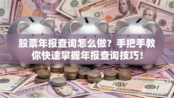 股票年报查询怎么做？手把手教你快速掌握年报查询技巧！