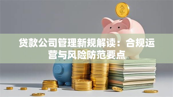 贷款公司管理新规解读：合规运营与风险防范要点