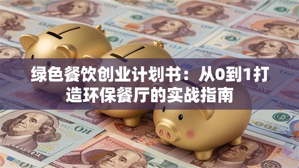 绿色餐饮创业计划书：从0到1打造环保餐厅的实战指南