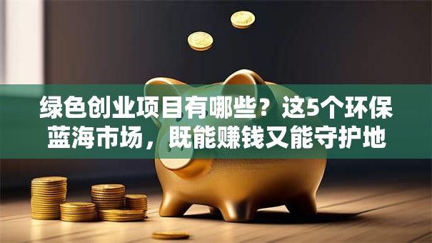 绿色创业项目有哪些？这5个环保蓝海市场，既能赚钱又能守护地球家园！