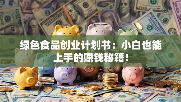 绿色食品创业计划书：小白也能上手的赚钱秘籍！