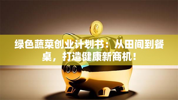 绿色蔬菜创业计划书：从田间到餐桌，打造健康新商机！