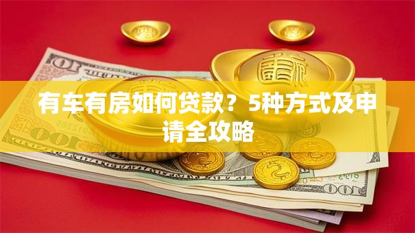 有车有房如何贷款？5种方式及申请全攻略