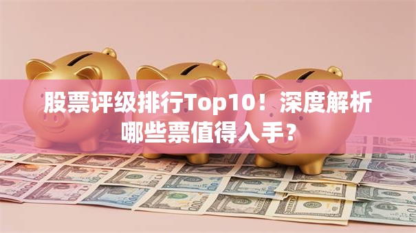 股票评级排行Top10！深度解析哪些票值得入手？