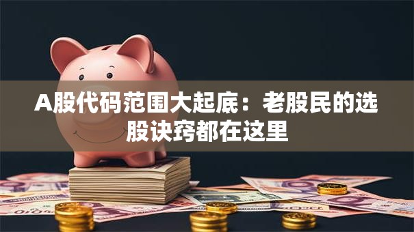 A股代码范围大起底：老股民的选股诀窍都在这里