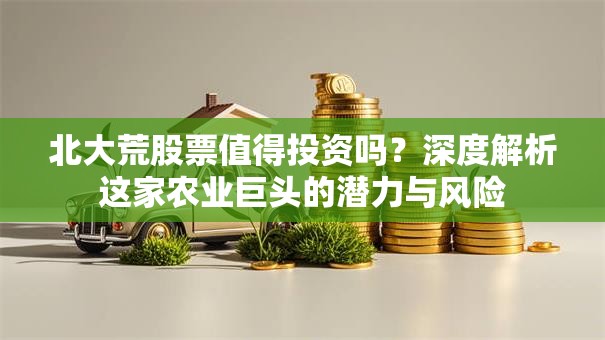 北大荒股票值得投资吗？深度解析这家农业巨头的潜力与风险