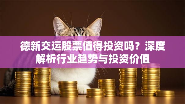 德新交运股票值得投资吗？深度解析行业趋势与投资价值