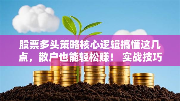股票多头策略核心逻辑搞懂这几点，散户也能轻松赚！ 实战技巧干货必看