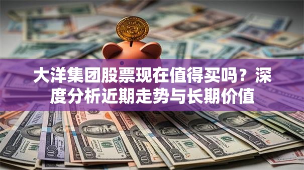 大洋集团股票现在值得买吗？深度分析近期走势与长期价值