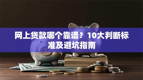 网上贷款哪个靠谱？10大判断标准及避坑指南