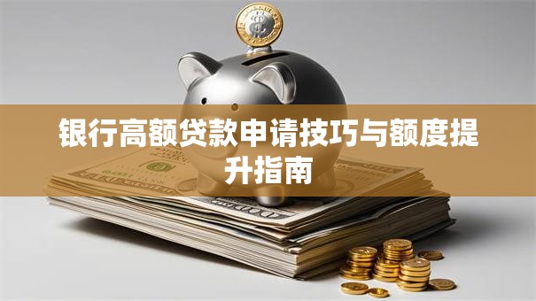 银行高额贷款申请技巧与额度提升指南
