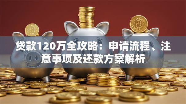 贷款120万全攻略：申请流程、注意事项及还款方案解析