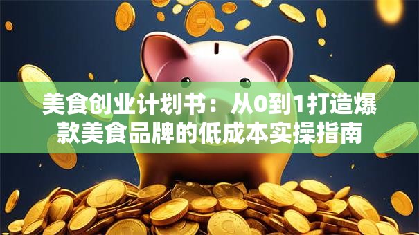 美食创业计划书：从0到1打造爆款美食品牌的低成本实操指南