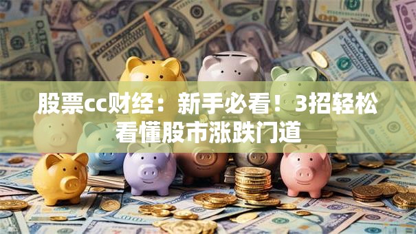 股票cc财经：新手必看！3招轻松看懂股市涨跌门道