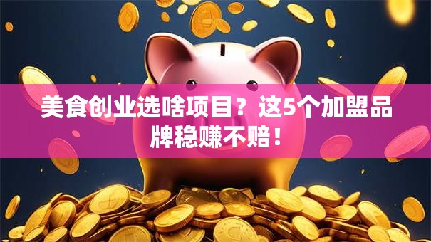 美食创业选啥项目？这5个加盟品牌稳赚不赔！