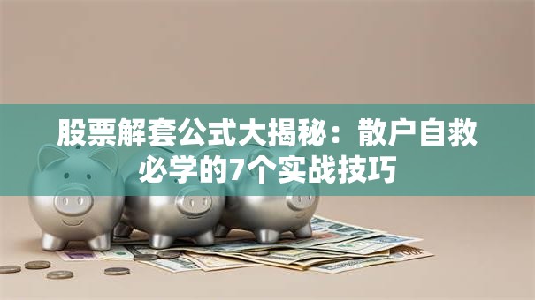股票解套公式大揭秘：散户自救必学的7个实战技巧