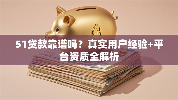 51贷款靠谱吗？真实用户经验+平台资质全解析