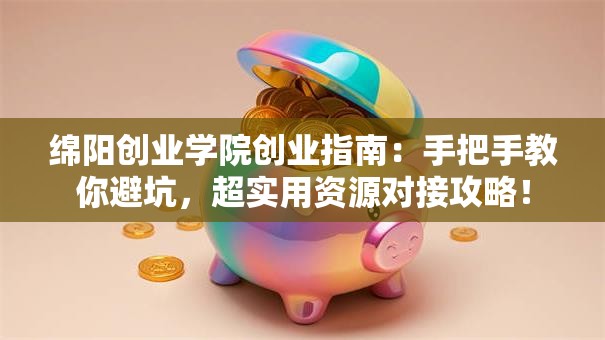 绵阳创业学院创业指南：手把手教你避坑，超实用资源对接攻略！