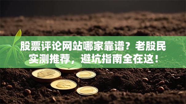 股票评论网站哪家靠谱？老股民实测推荐，避坑指南全在这！