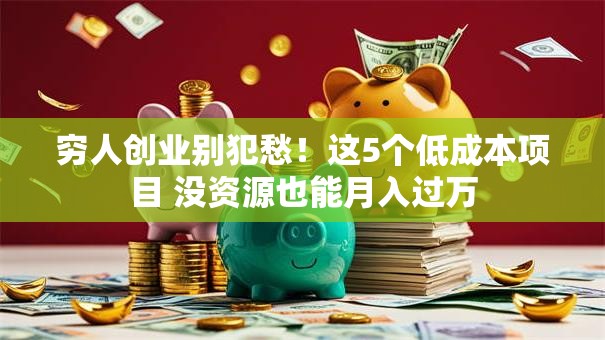 穷人创业别犯愁！这5个低成本项目 没资源也能月入过万