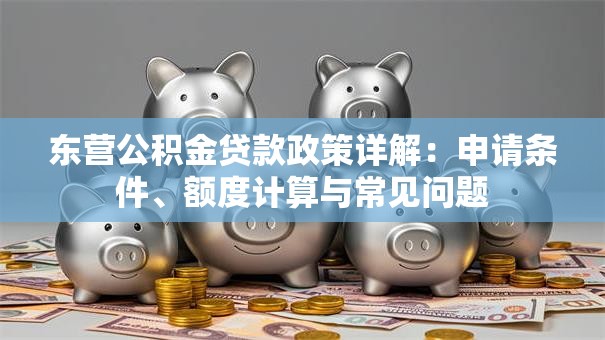 东营公积金贷款政策详解：申请条件、额度计算与常见问题
