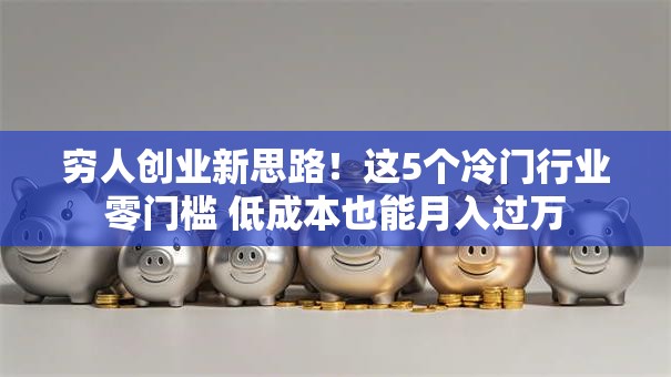 穷人创业新思路！这5个冷门行业零门槛 低成本也能月入过万